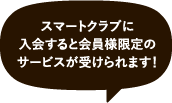 スマートクラブに入会すると会員様限定のサービスが受けられます！